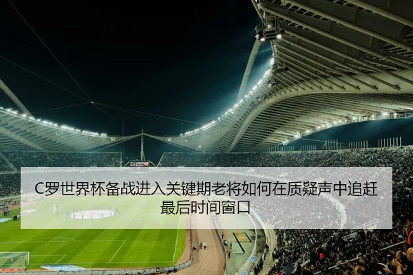 C罗世界杯备战进入关键期老将如何在质疑声中追赶最后时间窗口