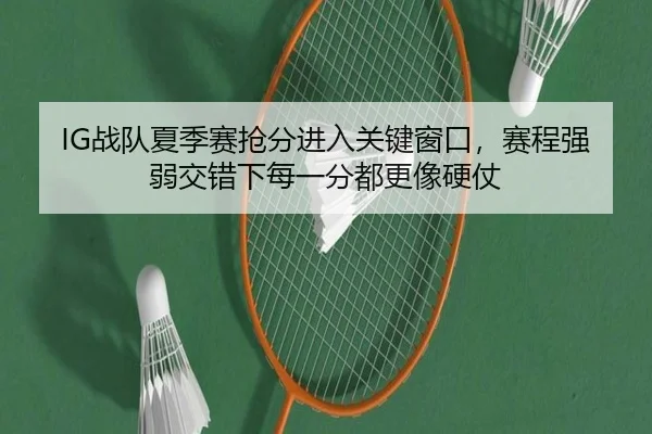 IG战队夏季赛抢分进入关键窗口，赛程强弱交错下每一分都更像硬仗