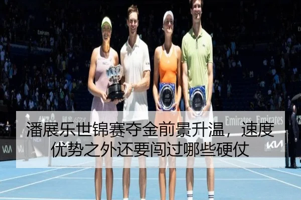 潘展乐世锦赛夺金前景升温，速度优势之外还要闯过哪些硬仗